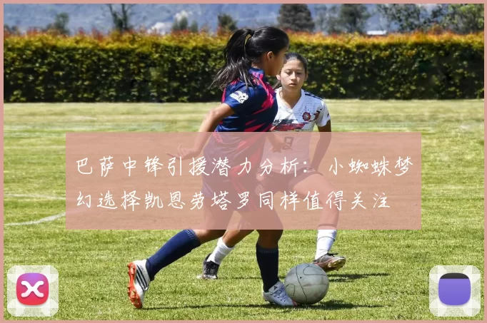 巴萨中锋引援潜力分析：小蜘蛛梦幻选择凯恩劳塔罗同样值得关注