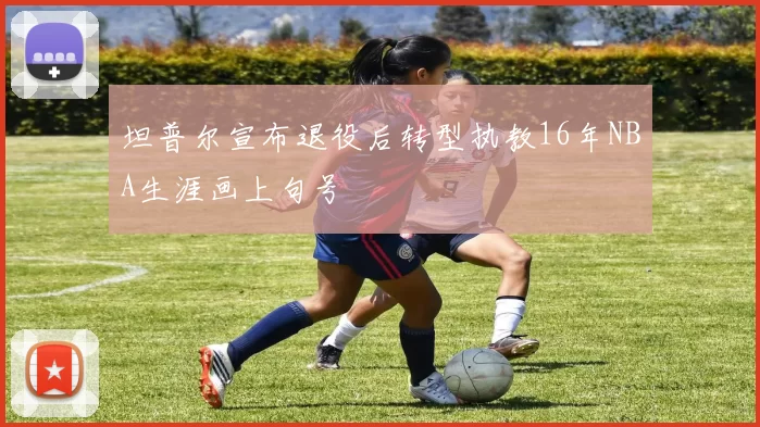 坦普尔宣布退役后转型执教16年NBA生涯画上句号
