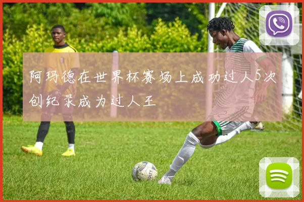 阿玛德在世界杯赛场上成功过人5次创纪录成为过人王