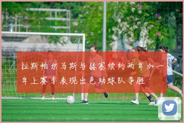 拉斯帕尔马斯与赫塞续约两年加一年上赛季表现出色助球队争胜