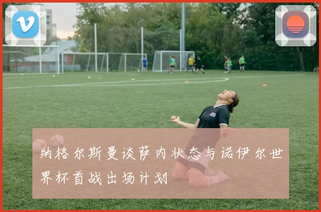 纳格尔斯曼谈萨内状态与诺伊尔世界杯首战出场计划