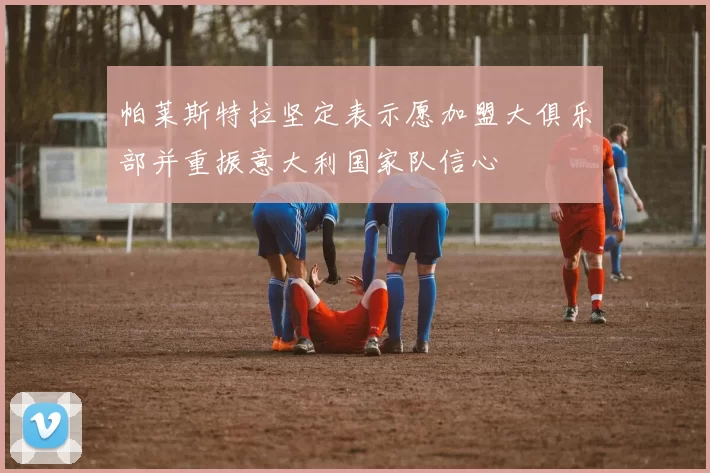 帕莱斯特拉坚定表示愿加盟大俱乐部并重振意大利国家队信心