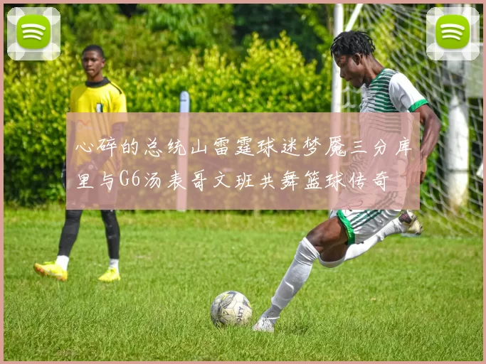 心碎的总统山雷霆球迷梦魇三分库里与G6汤表哥文班共舞篮球传奇