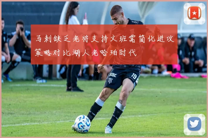 马刺缺乏老将支持文班需简化进攻策略对比湖人老哈珀时代