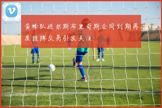 黄蜂队迈尔斯布里奇斯合同到期再度挂牌交易引发关注
