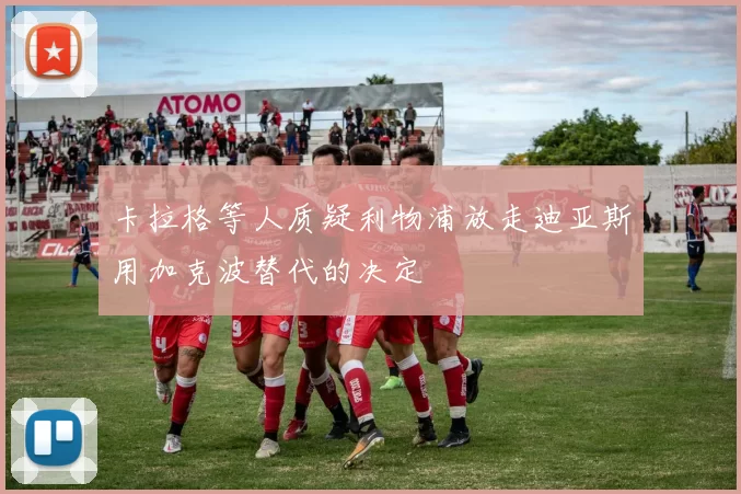 卡拉格等人质疑利物浦放走迪亚斯用加克波替代的决定