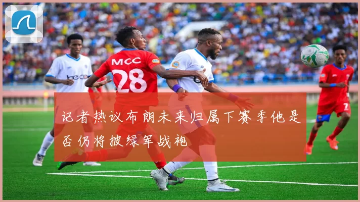记者热议布朗未来归属下赛季他是否仍将披绿军战袍