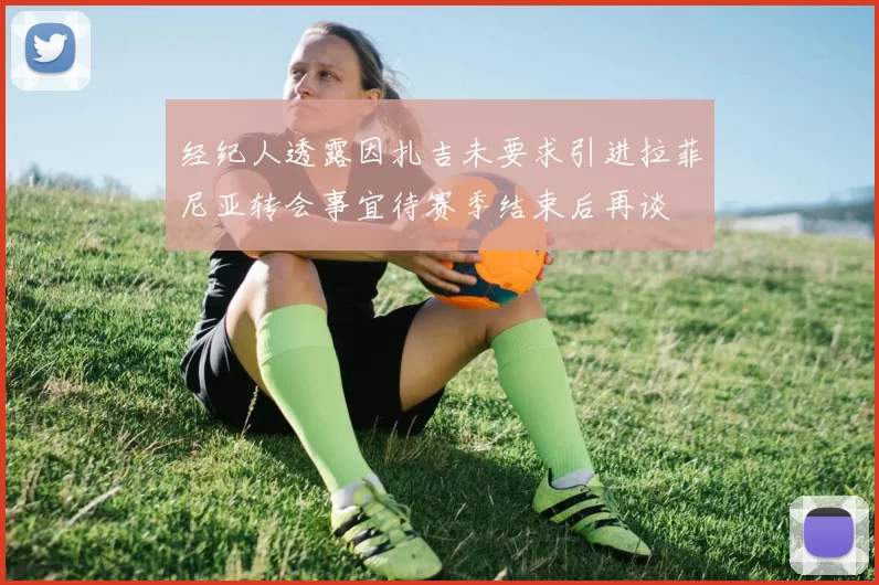 经纪人透露因扎吉未要求引进拉菲尼亚转会事宜待赛季结束后再谈