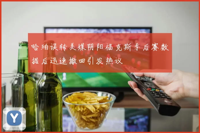 哈珀误转美媒阴阳福克斯季后赛数据后迅速撤回引发热议