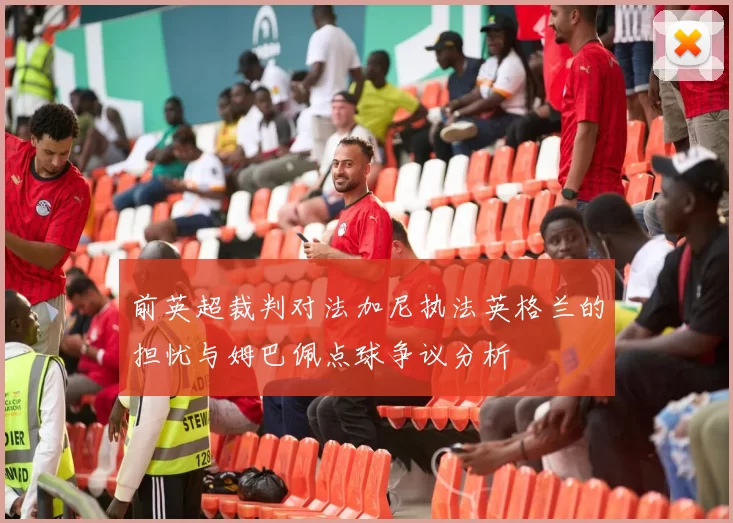 前英超裁判对法加尼执法英格兰的担忧与姆巴佩点球争议分析