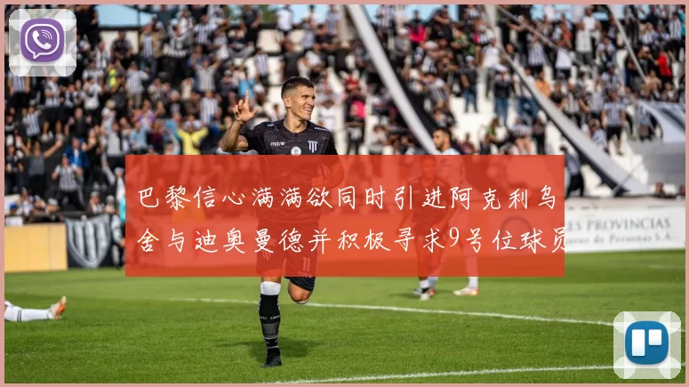 巴黎信心满满欲同时引进阿克利乌舍与迪奥曼德并积极寻求9号位球员
