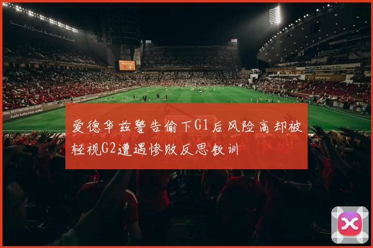 爱德华兹警告偷下G1后风险高却被轻视G2遭遇惨败反思教训