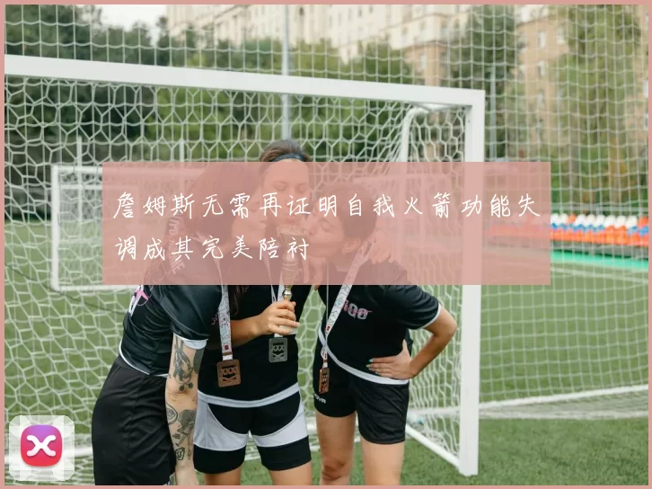 詹姆斯无需再证明自我火箭功能失调成其完美陪衬