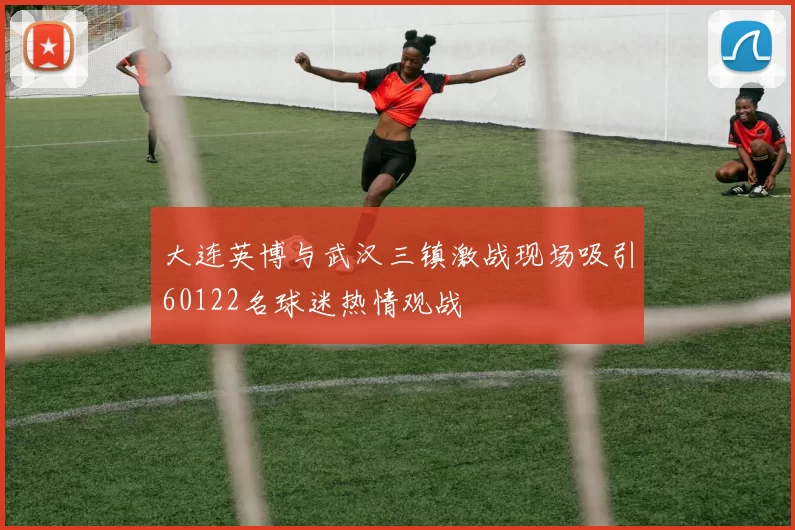 大连英博与武汉三镇激战现场吸引60122名球迷热情观战