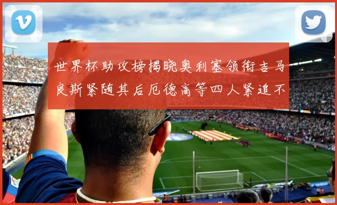 世界杯助攻榜揭晓奥利塞领衔吉马良斯紧随其后厄德高等四人紧追不舍