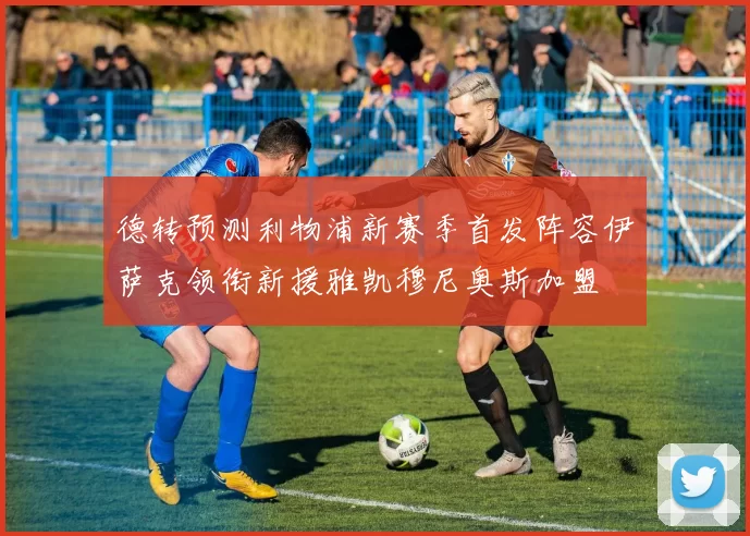 德转预测利物浦新赛季首发阵容伊萨克领衔新援雅凯穆尼奥斯加盟