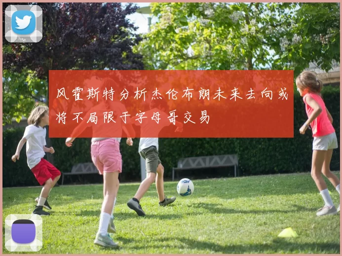 风霍斯特分析杰伦布朗未来去向或将不局限于字母哥交易