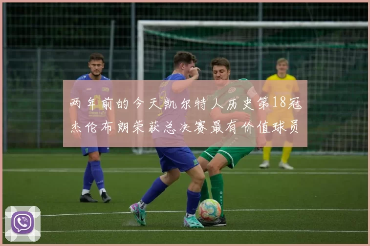 两年前的今天凯尔特人历史第18冠杰伦布朗荣获总决赛最有价值球员