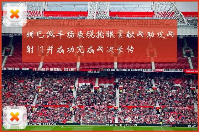 姆巴佩半场表现抢眼贡献两助攻两射门并成功完成两次长传