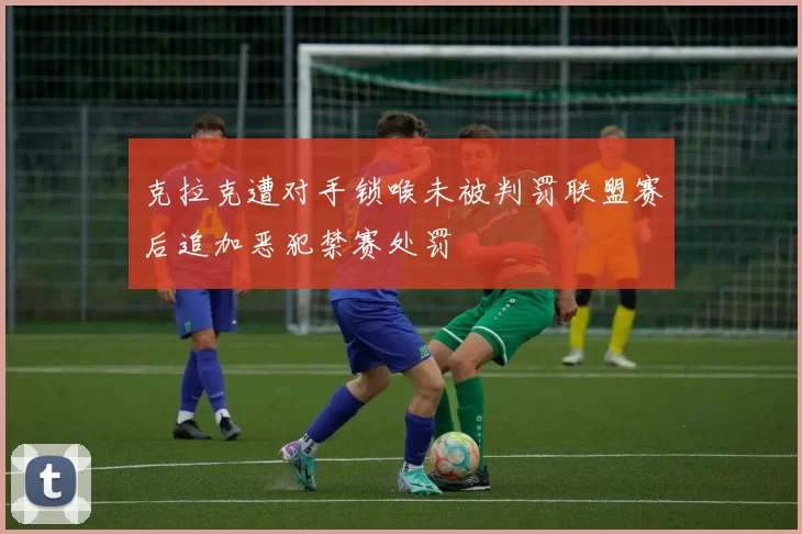 克拉克遭对手锁喉未被判罚联盟赛后追加恶犯禁赛处罚
