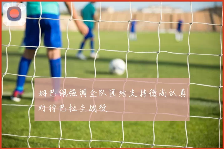 姆巴佩强调全队团结支持德尚认真对待巴拉圭战役