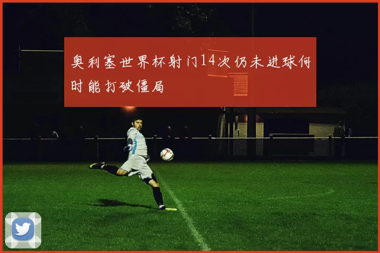 奥利塞世界杯射门14次仍未进球何时能打破僵局