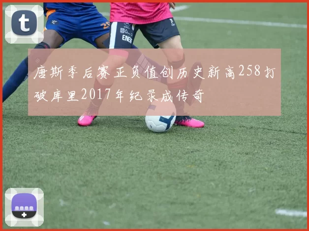 唐斯季后赛正负值创历史新高258打破库里2017年纪录成传奇