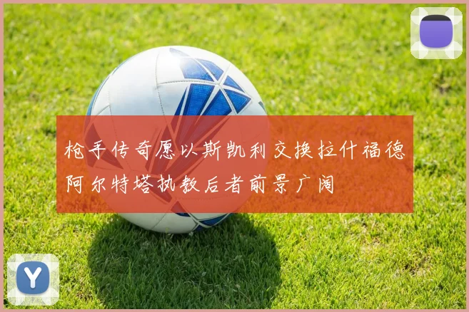 枪手传奇愿以斯凯利交换拉什福德阿尔特塔执教后者前景广阔