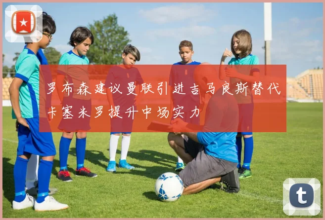 罗布森建议曼联引进吉马良斯替代卡塞米罗提升中场实力